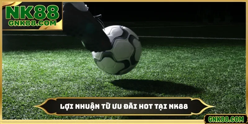 Lợi nhuận từ ưu đãi hot tại NK88